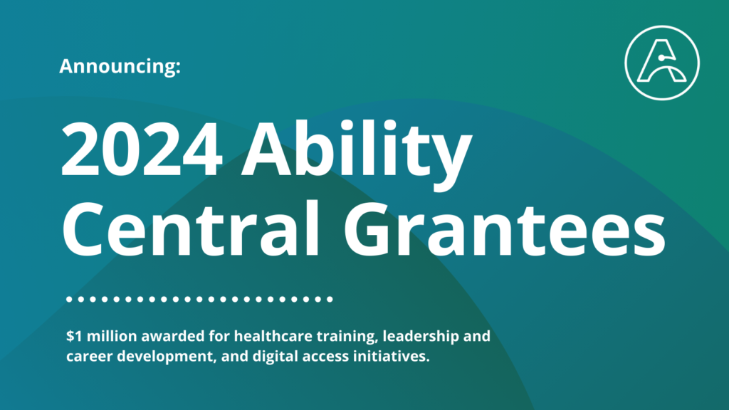 Dark blue and green graphic with white text that reads: "Announcing: 2024 Ability Central Grantees. $1 million awarded for healthcare training, leadership and career development, and digital access initiatives."
